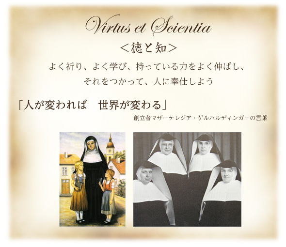 Virtus et Scientia ＜徳と知＞よく祈り、よく学び、持っている力をよく伸ばし、 それをつかって、人に奉仕しよう 「人が変われば　世界が変わる」創立者マザーテレジア・ゲルハルディンガーの言葉